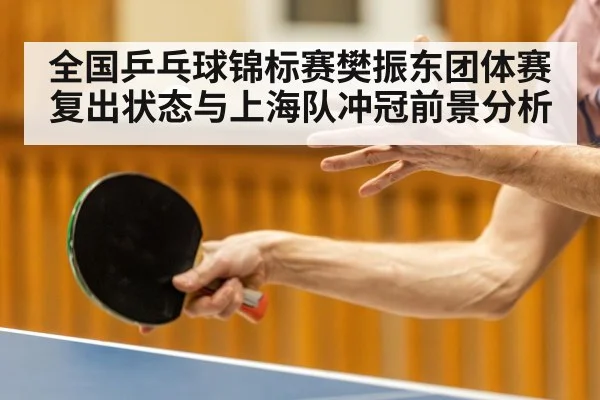 全国乒乓球锦标赛樊振东团体赛复出状态与上海队冲冠前景分析