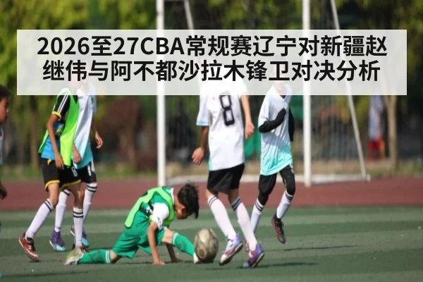 2026至27CBA常规赛辽宁对新疆赵继伟与阿不都沙拉木锋卫对决分析