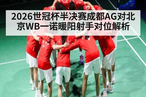 2026世冠杯半决赛成都AG对北京WB一诺暖阳射手对位解析