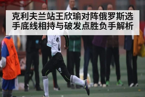 克利夫兰站王欣瑜对阵俄罗斯选手底线相持与破发点胜负手解析